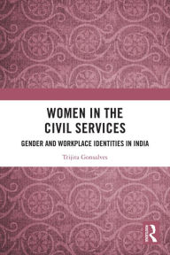 Title: Women in the Civil Services: Gender and Workplace Identities in India, Author: Trijita Gonsalves