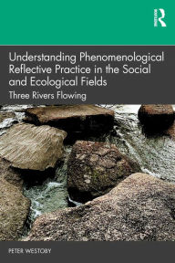 Title: Understanding Phenomenological Reflective Practice in the Social and Ecological Fields: Three Rivers Flowing, Author: Peter Westoby