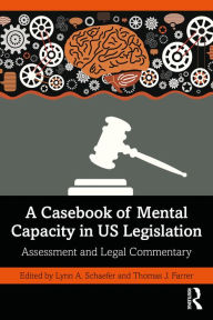Title: A Casebook of Mental Capacity in US Legislation: Assessment and Legal Commentary, Author: Lynn A. Schaefer