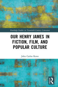 Title: Our Henry James in Fiction, Film, and Popular Culture, Author: John Carlos Rowe