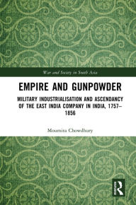 Title: Empire and Gunpowder: Military Industrialisation and Ascendancy of the East India Company in India, 1757-1856, Author: Moumita Chowdhury