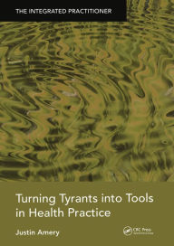 Title: Turning Tyrants into Tools in Health Practice: The Integrated Practitioner, Author: Justin Amery