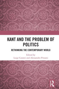 Title: Kant and the Problem of Politics: Rethinking the Contemporary World, Author: Luigi Caranti
