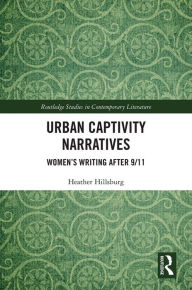 Title: Urban Captivity Narratives: Women's Writing After 9/11, Author: Heather Hillsburg