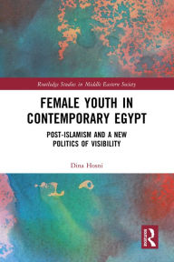 Title: Female Youth in Contemporary Egypt: Post-Islamism and a New Politics of Visibility, Author: Dina Hosni