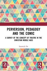 Title: Perversion, Pedagogy and the Comic: A Survey of the Concept of Theatre in the Christian Middle Ages, Author: Soumick De