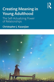 Title: Creating Meaning in Young Adulthood: The Self-Actualizing Power of Relationships, Author: Christopher J. Kazanjian