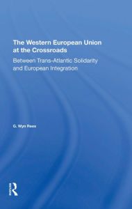 Title: The Western European Union At The Crossroads: Between Trans-atlantic Solidarity And European Integration, Author: G. Wyn Rees