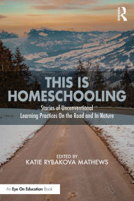 Title: This is Homeschooling: Stories of Unconventional Learning Practices On the Road and In Nature, Author: Katie Rybakova Mathews