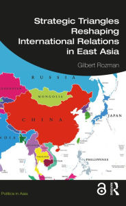 Title: Strategic Triangles Reshaping International Relations in East Asia, Author: Gilbert Rozman