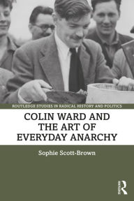 Title: Colin Ward and the Art of Everyday Anarchy, Author: Sophie Scott-Brown