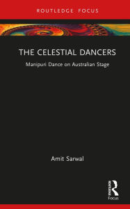 Title: The Celestial Dancers: Manipuri Dance on Australian Stage, Author: Amit Sarwal