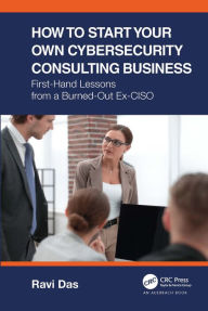 Title: How to Start Your Own Cybersecurity Consulting Business: First-Hand Lessons from a Burned-Out Ex-CISO, Author: Ravi Das
