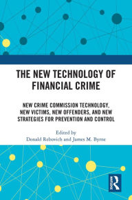 Title: The New Technology of Financial Crime: New Crime Commission Technology, New Victims, New Offenders, and New Strategies for Prevention and Control, Author: Donald Rebovich