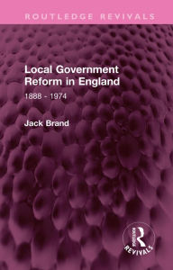 Title: Local Government Reform in England: 1888 - 1974, Author: Jack Brand