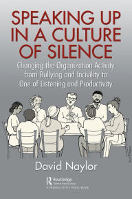 Title: Speaking Up in a Culture of Silence: Changing the Organization Activity from Bullying and incivility to One of Listening and Productivity, Author: David Naylor
