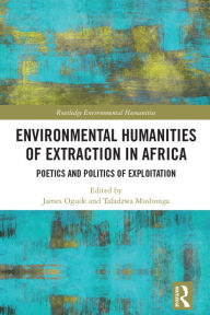 Title: Environmental Humanities of Extraction in Africa: Poetics and Politics of Exploitation, Author: James Ogude