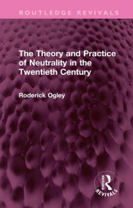 Title: The Theory and Practice of Neutrality in the Twentieth Century, Author: Roderick Ogley