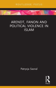 Title: Arendt, Fanon and Political Violence in Islam, Author: Patrycja Sasnal