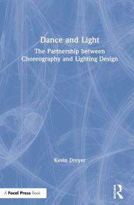 Title: Dance and Light: The Partnership Between Choreography and Lighting Design, Author: Kevin Dreyer