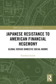 Title: Japanese Resistance to American Financial Hegemony: Global versus Domestic Social Norms, Author: Fumihito Gotoh