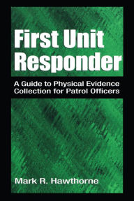 Title: First Unit Responder: A Guide to Physical Evidence Collection for Patrol Officers, Author: Mark R. Hawthorne