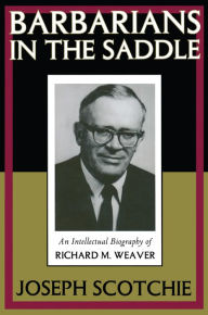 Title: Barbarians in the Saddle: Intellectual Biography of Richard M. Weaver, Author: Joseph A. Scotchie