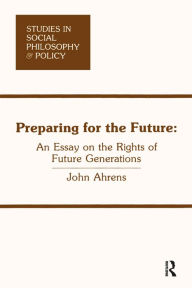 Title: Preparing for the Future: An Essay on the Rights of Future Generations, Author: John Ahrens