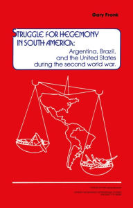 Title: Struggle for Hegemony in South America: Argentina, Brazil, and the United States During the Second World War, Author: Gary Frank