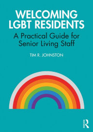 Title: Welcoming LGBT Residents: A Practical Guide for Senior Living Staff, Author: Tim R. Johnston