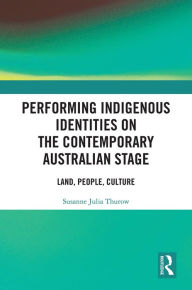 Title: Performing Indigenous Identities on the Contemporary Australian Stage: Land, People, Culture, Author: Susanne Thurow