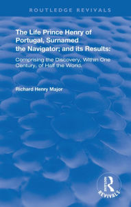 Title: The Life of Prince Henry of Portugal: Surnamed the Nabigator and its Results, Author: Richard Henry Major