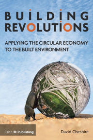 Title: Building Revolutions: Applying the Circular Economy to the Built Environment, Author: David  Cheshire