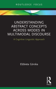 Title: Understanding Abstract Concepts across Modes in Multimodal Discourse: A Cognitive Linguistic Approach, Author: Elzbieta Górska