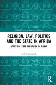 Title: Religion, Law, Politics and the State in Africa: Applying Legal Pluralism in Ghana, Author: Seth Tweneboah