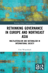 Title: Rethinking Governance in Europe and Northeast Asia: Multilateralism and Nationalism in International Society, Author: Uwe Wissenbach