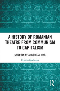 Title: A History of Romanian Theatre from Communism to Capitalism: Children of a Restless Time, Author: Cristina Modreanu