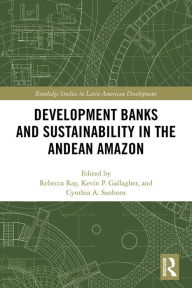 Title: Development Banks and Sustainability in the Andean Amazon, Author: Rebecca Ray