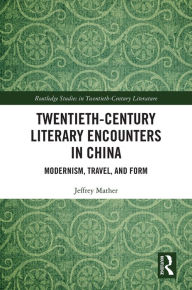 Title: Twentieth-Century Literary Encounters in China: Modernism, Travel, and Form, Author: Jeffrey Mather
