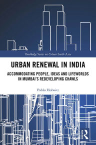 Title: Urban Renewal in India: Accommodating People, Ideas and Lifeworlds in Mumbai's Redeveloping Chawls, Author: Pablo Holwitt