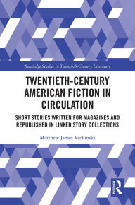 Title: Twentieth-Century American Fiction in Circulation: Short Stories Written for Magazines and Republished in Linked Story Collections, Author: Matthew Vechinski