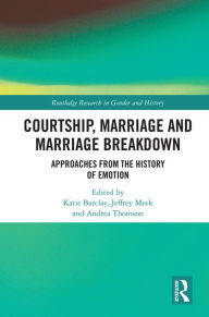 Title: Courtship, Marriage and Marriage Breakdown: Approaches from the History of Emotion, Author: Katie Barclay
