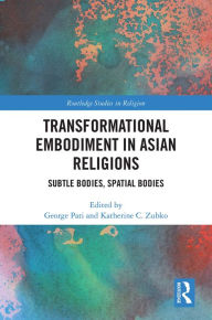 Title: Transformational Embodiment in Asian Religions: Subtle Bodies, Spatial Bodies, Author: George Pati