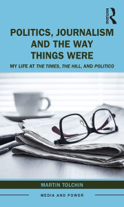 Title: Politics, Journalism, and The Way Things Were: My Life at The Times, The Hill, and Politico, Author: Martin Tolchin