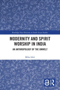Title: Modernity and Spirit Worship in India: An Anthropology of the Umwelt, Author: Miho Ishii