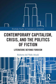 Title: Contemporary Capitalism, Crisis, and the Politics of Fiction: Literature Beyond Fordism, Author: Roberto del Valle Alcalá