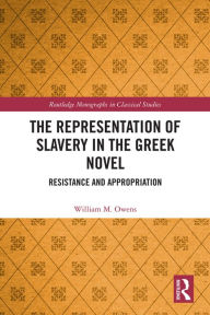 Title: The Representation of Slavery in the Greek Novel: Resistance and Appropriation, Author: William M. Owens