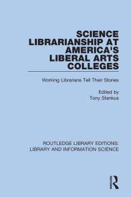 Title: Science Librarianship at America's Liberal Arts Colleges: Working Librarians Tell Their Stories, Author: Tony Stankus