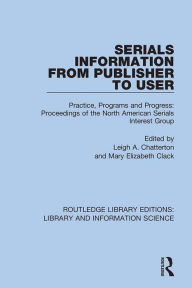 Title: Serials Information from Publisher to User: Practice, Programs and Progress: Proceedings of the North American Serials Interest Group, Author: Leigh A. Chatterton