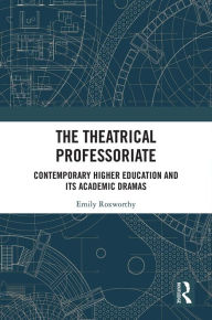 Title: The Theatrical Professoriate: Contemporary Higher Education and Its Academic Dramas, Author: Emily Roxworthy